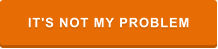 IT'S NOT MY PROBLEM