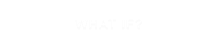 WHAT IF?
