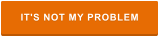IT'S NOT MY PROBLEM